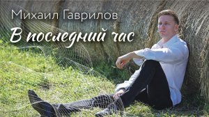 Михаил Гаврилов - В последний час (клип)