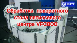 Обработка поворотного стола пятиосевого фрезерного центра VFC800 в механическом цехе ЮЗТС