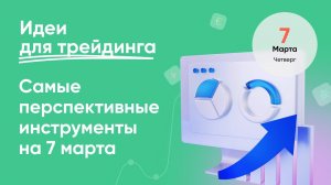 ИДЕИ ДЛЯ ТРЕЙДИНГА. Самые перспективные инструменты на 7 марта.