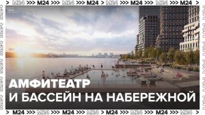 Амфитеатр и бассейн появятся на набережной в Южном порту - Москва 24
