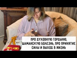 Про духовную гордыню, шаманскую болезнь, про принятие Силы и выход в Жизнь