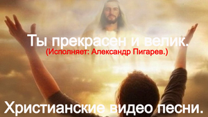 Ты Прекрасен и Велик.(Исп: Александр Пигарев.)Христианские видео песни.