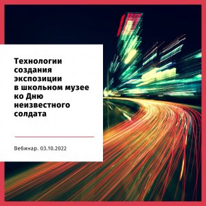 Вебинар «Технологии создания экспозиции в школьном музее ко Дню неизвестного солдата»