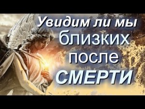 Увидим ли мы близких на том свете?