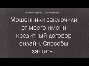 Иж Адвокат Пастухов. Мошенники заключили от моего имени кредитный договор онлайн. Способы защиты.