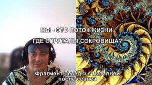 МЫ - ЭТО ПОТОК ЖИЗНИ. ГДЕ СПРЯТАНЫ СОКРОВИЩА? Фрагмент беседы с Натальей после сеанса.