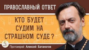 КТО БУДЕТ СУДИМ НА СТРАШНОМ СУДЕ ? Протоиерей Алексей Батаногов