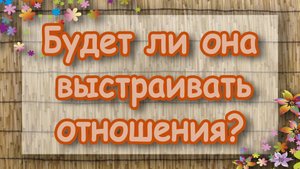 Будет ли она выстраивать отношения? Таро для мужчин. Таро расклад