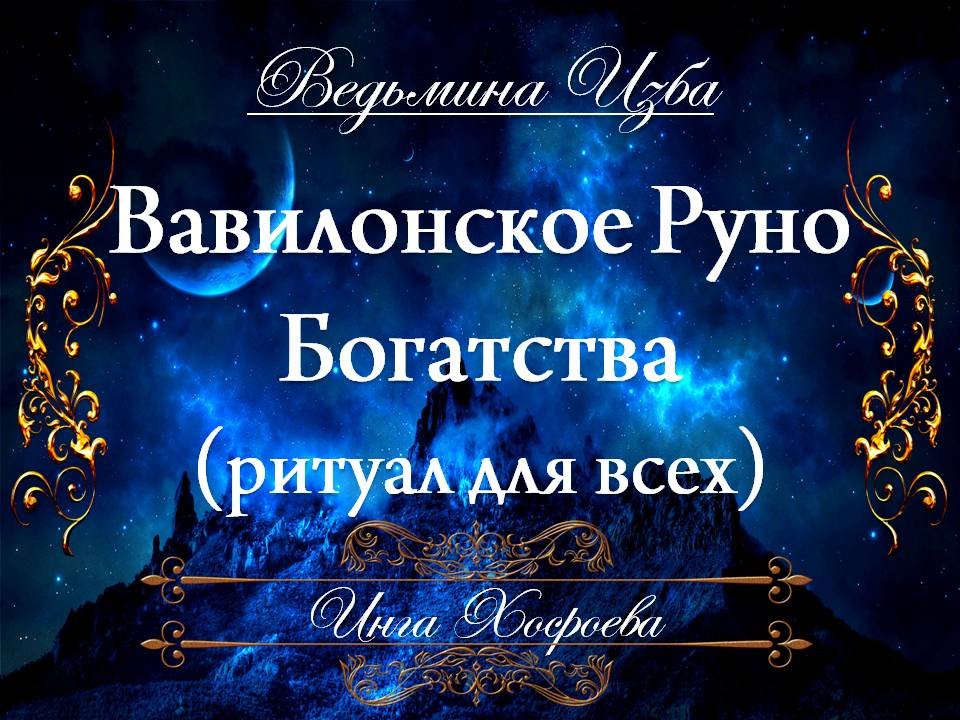 ВАВИЛОНСКОЕ РУНО БОГАТСТВА (ритуал для всех) Инга Хосроева ВЕДЬМИНА ИЗБА