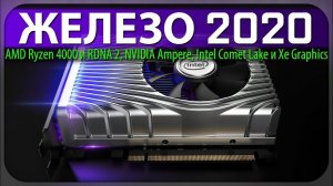 ЖЕЛЕЗО 2020, AMD Ryzen 4000 и RDNA 2, NVIDIA Ampere, Intel Comet Lake и Xe Graphics