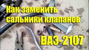 Как заменить сальники клапанов на ВАЗ-2107 своими руками