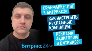 CRM-маркетинг в Битрикс24 | Как настроить рекламные компании | Реклама аудиторий в Битрикс24