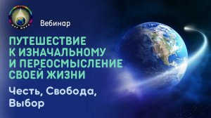 Путешествие к Изначальному и переосмысление своей Жизни. Честь, Свобода, Выбор. Вебинар 29-10-2022