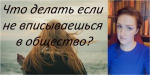 Что делать, если не вписываешься в общество