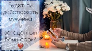 Будет ли действовать мужчина в загаданный Вами срок? ❤️