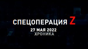 Спецоперация Z: хроника главных военных событий 27 мая