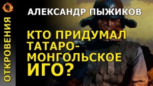 Кто придумал татаро монгольское иго? Александр Пыжиков