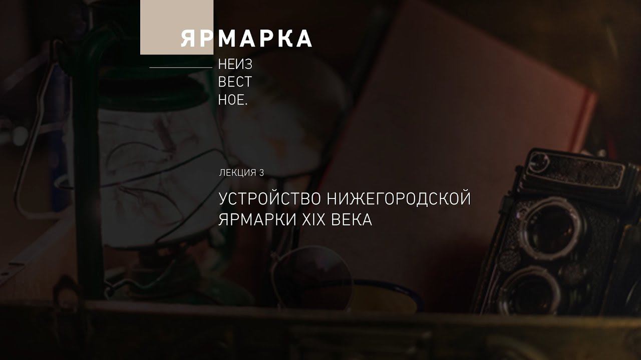«Ярмарка Неизвестное». Лекция 3. Устройство Нижегородской ярмарки XIX века