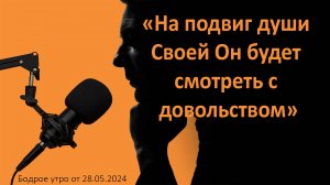 Бодрое утро 28.05 - «На подвиг души Своей Он будет смотреть с довольством»