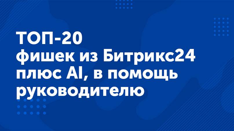 Вебинар «ТОП - 20 фишек из Битрикс24 плюс AI»