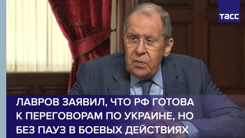 Лавров заявил, что РФ готова к переговорам по Украине, но без пауз в боевых действиях
