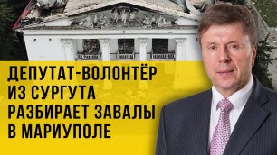 В отпуск - на разбор завалов: как депутат из Сургута помогает восстанавливать Мариуполь