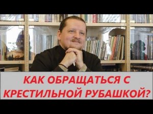 Вопрос ответ: Как обращаться с крестильной рубашкой?