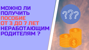Можно ли получить пособие от 3 до 7 лет неработающим родителям ?