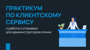 Практикум по клиентскому сервису и работе с отзывами для администраторов клиник