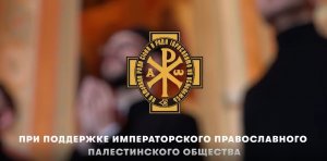 При поддержке Императорского Православного Палестинского Православного Общества - "О ВСЕПЕТАЯ"