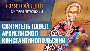 СВЯТИТЕЛЬ ПАВЕЛ, АРХИЕПИСКОП КОНСТАНТИНОПОЛЬСКИЙ / СВЯТОЙ ДНЯ