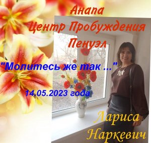 "Молитесь же так ..."  Лариса Наркевич г. Анапа 14.05.2023 г.