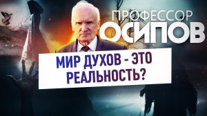 ПРОФЕССОР ОСИПОВ: МИР ДУХОВ - ЭТО РЕАЛЬНОСТЬ?