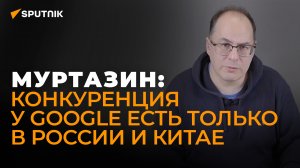 Муртазин о вмешательстве Google в дела России и стран СНГ в информационной сфере