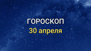 ГОРОСКОП на 30 апреля 2021 года для всех знаков Зодиака