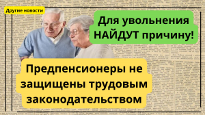 Для увольнения найдут причину! Предпенсионеры не защищены трудовым законодательством