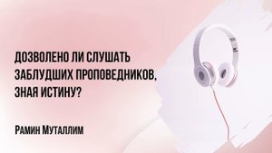 Рамин Муталлим - Дозволено ли слушать заблудших проповедников, зная истину?