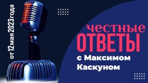 Честные ответы с Максимом Каскуном. выпуск от 12 мая 2023