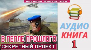 #Аудиокнига. «В ПЕПЛЕ ПРОШЛОГО-1! Секретный проект». КНИГА 1. .#Попаданцы.#БоевоеФэнтези