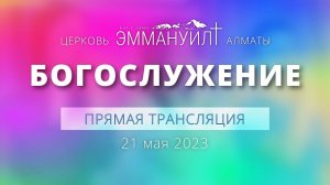 Богослужение 21 мая 2023 – Церковь Эммануил г. Алматы (прямая трансляция)