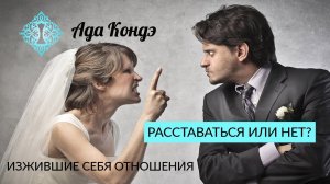 ИЗЖИВШИЕ СЕБЯ ОТНОШЕНИЯ. Расставаться или терпеть? Ада Кондэ