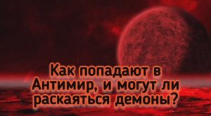 Как попадают в Антимир, и могут ли раскаяться демоны?