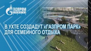 В Ухте создадут «Газпром парк» для семейного отдыха 2024