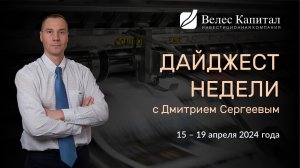 Дайджест недели на фондовом рынке с Дмитрием Сергеевым - 15 - 19 апреля 2024 года