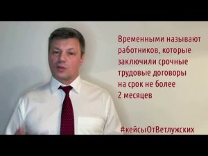 Кейсы от Ветлужских - кейс 105 - О временных работниках