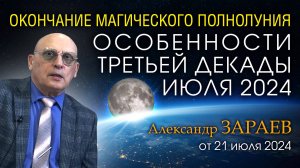 ОКОНЧАНИЕ МАГИЧЕСКОГО ПОЛНОЛУНИЯ - ОСОБЕННОСТИ 3-й ДЕКАДЫ ИЮЛЯ 2024 • Александр ЗАРАЕВ от 21.07.24