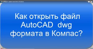 Как открыть файл AutoCAD dwg в Компас-3D