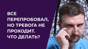 Все перепробовал, но тревога не проходит. Что делать?