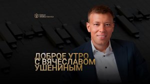 ЗАПИСЬ ВЕБИНАРА «ДОБРОЕ УТРО С ВЯЧЕСЛАВОМ УШЕНИНЫМ»