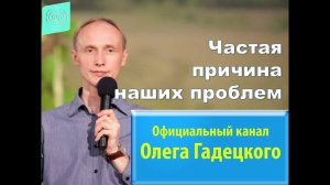 Частая причина наших проблем. Олег Гадецкий